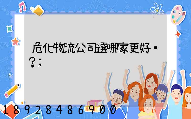 危化物流公司選哪家更好？